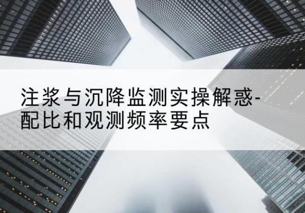 龙海水泥浆配比不当会不会造成注浆管堵管？-注浆与沉降监测实操解惑-配比和观测频率要点