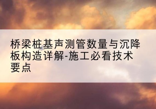 龙海桩基需要预埋几根声测管？-桥梁桩基声测管数量与沉降板构造详解-施工必看技术要点
